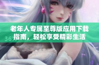 老年人专属至尊版应用下载指南，轻松享受精彩生活