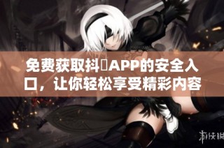 免费获取抖抈APP的安全入口，让你轻松享受精彩内容