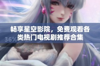 畅享星空影院，免费观看各类热门电视剧推荐合集