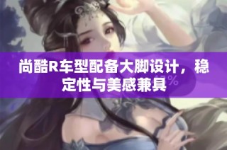 尚酷R车型配备大脚设计，稳定性与美感兼具