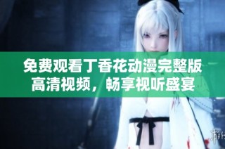 免费观看丁香花动漫完整版高清视频，畅享视听盛宴