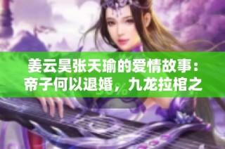 姜云昊张天瑜的爱情故事：帝子何以退婚，九龙拉棺之谜揭秘