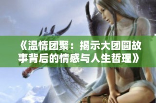 《温情团聚：揭示大团圆故事背后的情感与人生哲理》