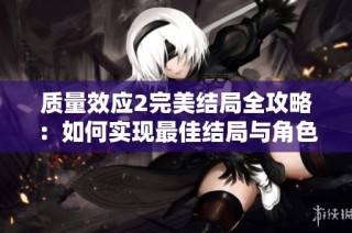 质量效应2完美结局全攻略：如何实现最佳结局与角色成长