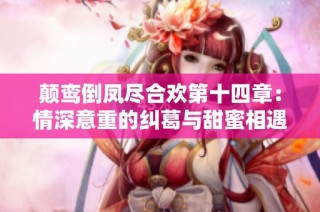 颠鸾倒凤尽合欢第十四章：情深意重的纠葛与甜蜜相遇