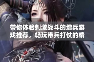 带你体验刺激战斗的增兵游戏推荐，畅玩带兵打仗的精彩手游