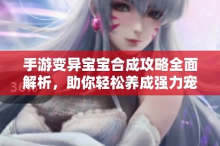 手游变异宝宝合成攻略全面解析，助你轻松养成强力宠物
