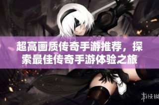 超高画质传奇手游推荐，探索最佳传奇手游体验之旅