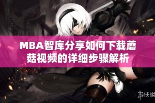 MBA智库分享如何下载蘑菇视频的详细步骤解析