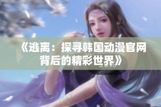 《逃离：探寻韩国动漫官网背后的精彩世界》