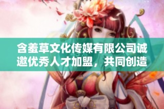 含羞草文化传媒有限公司诚邀优秀人才加盟，共同创造精彩未来