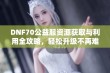 DNF70公益服资源获取与利用全攻略，轻松升级不再难！