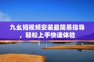 九幺短视频安装最简易指导，轻松上手快速体验