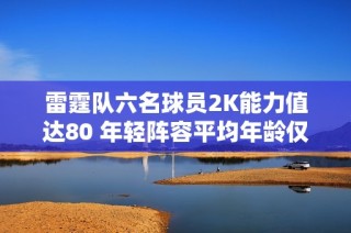 雷霆队六名球员2K能力值达80 年轻阵容平均年龄仅25岁