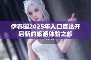 伊春园2025年入口直达开启新的旅游体验之旅