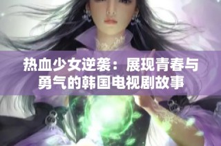 热血少女逆袭：展现青春与勇气的韩国电视剧故事