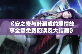 《安之素与叶澜成的爱情故事全章免费阅读及大结局》