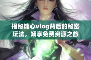 揭秘糖心vlog背后的秘密玩法，畅享免费资源之旅