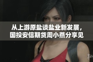 从上游原盐谈盐业新发展，国投安信期货周小燕分享见解
