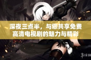 深夜三点半，与您共享免费高清电视剧的魅力与精彩