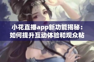 小花直播app新功能揭秘：如何提升互动体验和观众粘性