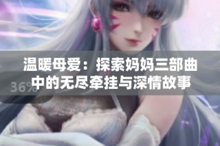温暖母爱：探索妈妈三部曲中的无尽牵挂与深情故事