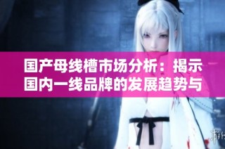 国产母线槽市场分析：揭示国内一线品牌的发展趋势与优势
