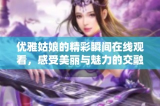 优雅姑娘的精彩瞬间在线观看，感受美丽与魅力的交融