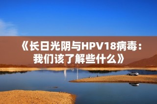 《长日光阴与HPV18病毒：我们该了解些什么》