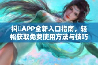 抖抈APP全新入口指南，轻松获取免费使用方法与技巧