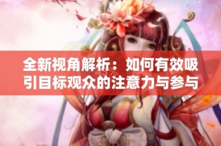 全新视角解析：如何有效吸引目标观众的注意力与参与度