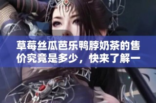 草莓丝瓜芭乐鸭脖奶茶的售价究竟是多少，快来了解一下吧