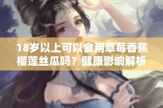 18岁以上可以食用草莓香蕉榴莲丝瓜吗？健康影响解析！