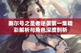 赛尔号之圣者逆袭第一集精彩解析与角色深度剖析
