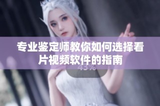 专业鉴定师教你如何选择看片视频软件的指南