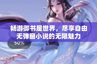 畅游御书屋世界，尽享自由无弹窗小说的无限魅力