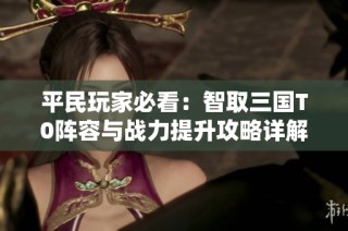 平民玩家必看：智取三国T0阵容与战力提升攻略详解