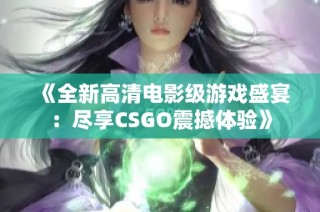 《全新高清电影级游戏盛宴：尽享CSGO震撼体验》