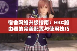 宿舍网络升级指南：H3C路由器的完美配置与使用技巧