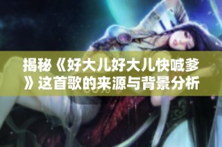 揭秘《好大儿好大儿快喊爹》这首歌的来源与背景分析