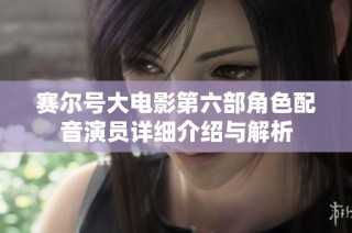 赛尔号大电影第六部角色配音演员详细介绍与解析