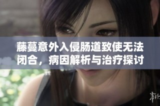 藤蔓意外入侵肠道致使无法闭合，病因解析与治疗探讨