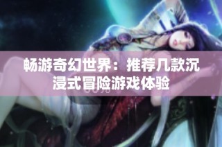 畅游奇幻世界：推荐几款沉浸式冒险游戏体验