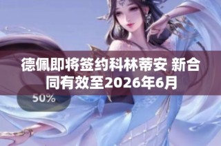 德佩即将签约科林蒂安 新合同有效至2026年6月