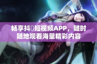 畅享抖抈短视频APP，随时随地观看海量精彩内容