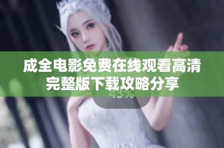成全电影免费在线观看高清完整版下载攻略分享