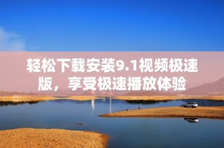 轻松下载安装9.1视频极速版，享受极速播放体验