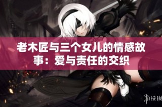 老木匠与三个女儿的情感故事：爱与责任的交织