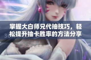 掌握大白师兄代抽技巧，轻松提升抽卡胜率的方法分享