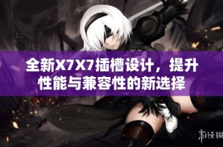 全新X7X7插槽设计，提升性能与兼容性的新选择